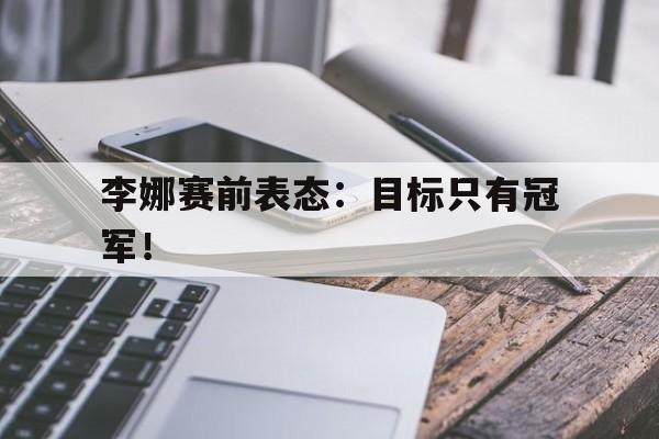 米兰体育-李娜赛前表态：目标只有冠军！
