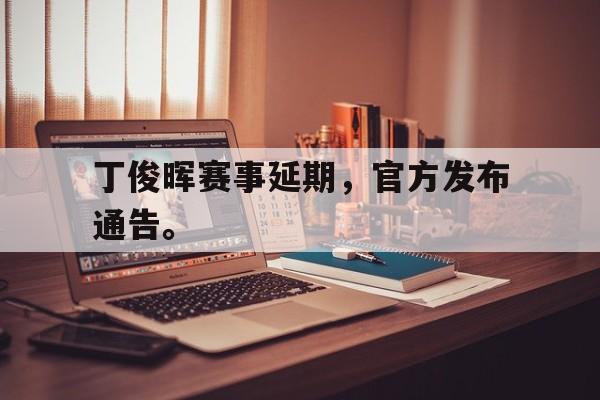 米兰体育-丁俊晖赛事延期，官方发布通告。