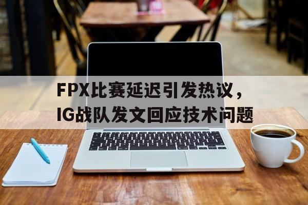 米兰体育网页版-FPX比赛延迟引发热议，IG战队发文回应技术问题