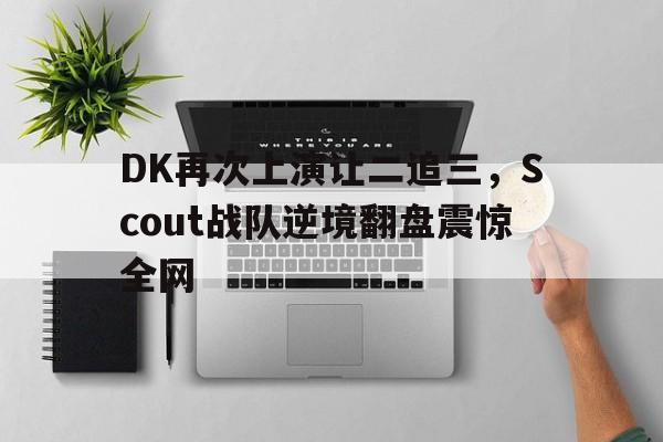 米兰体育网页版-DK再次上演让二追三，Scout战队逆境翻盘震惊全网