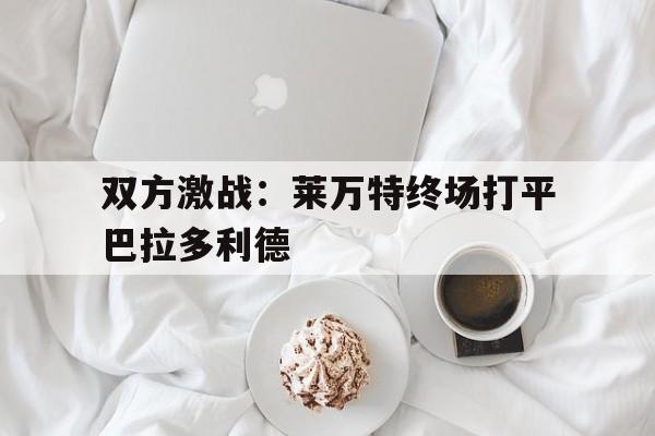 米兰百家乐-双方激战：莱万特终场打平巴拉多利德