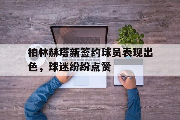 米兰百家乐-柏林赫塔新签约球员表现出色，球迷纷纷点赞